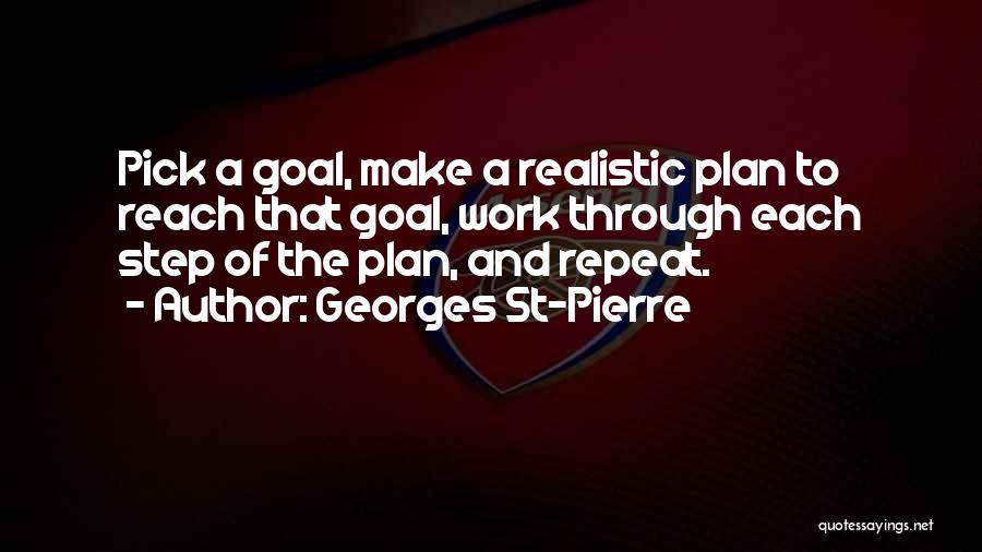 Georges St-Pierre Quotes: Pick A Goal, Make A Realistic Plan To Reach That Goal, Work Through Each Step Of The Plan, And Repeat.