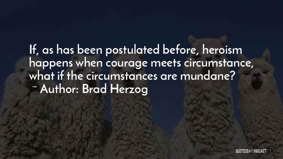 Brad Herzog Quotes: If, As Has Been Postulated Before, Heroism Happens When Courage Meets Circumstance, What If The Circumstances Are Mundane?