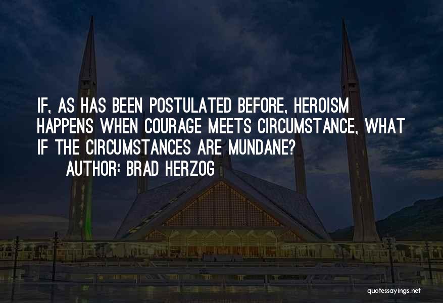 Brad Herzog Quotes: If, As Has Been Postulated Before, Heroism Happens When Courage Meets Circumstance, What If The Circumstances Are Mundane?