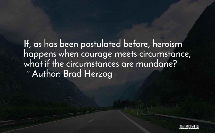 Brad Herzog Quotes: If, As Has Been Postulated Before, Heroism Happens When Courage Meets Circumstance, What If The Circumstances Are Mundane?