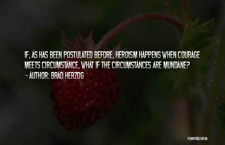 Brad Herzog Quotes: If, As Has Been Postulated Before, Heroism Happens When Courage Meets Circumstance, What If The Circumstances Are Mundane?