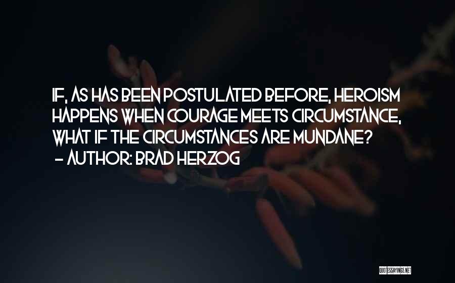 Brad Herzog Quotes: If, As Has Been Postulated Before, Heroism Happens When Courage Meets Circumstance, What If The Circumstances Are Mundane?