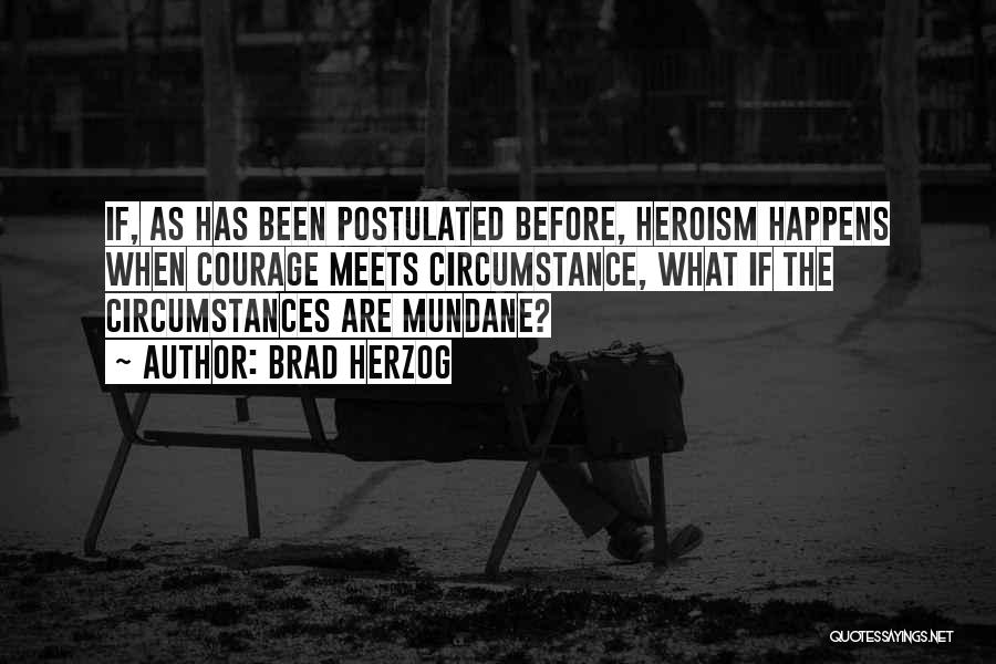 Brad Herzog Quotes: If, As Has Been Postulated Before, Heroism Happens When Courage Meets Circumstance, What If The Circumstances Are Mundane?