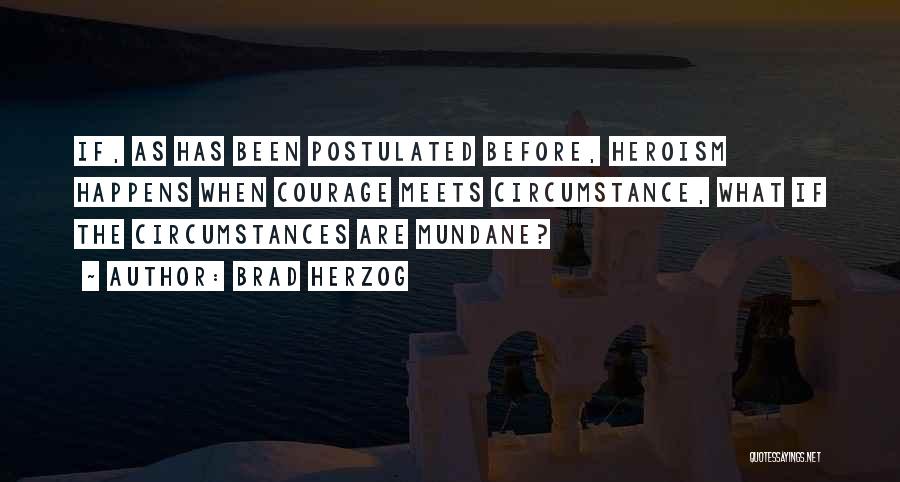 Brad Herzog Quotes: If, As Has Been Postulated Before, Heroism Happens When Courage Meets Circumstance, What If The Circumstances Are Mundane?