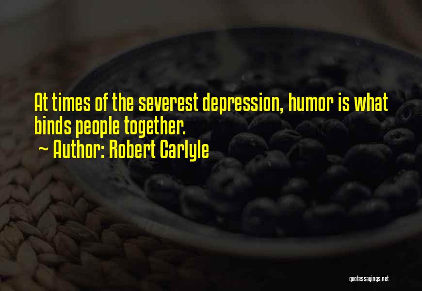 Robert Carlyle Quotes: At Times Of The Severest Depression, Humor Is What Binds People Together.