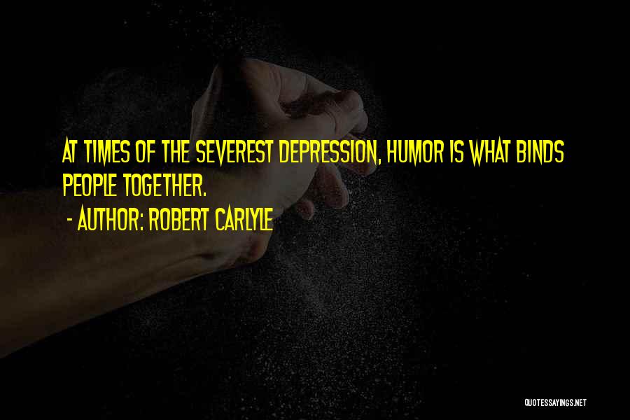Robert Carlyle Quotes: At Times Of The Severest Depression, Humor Is What Binds People Together.