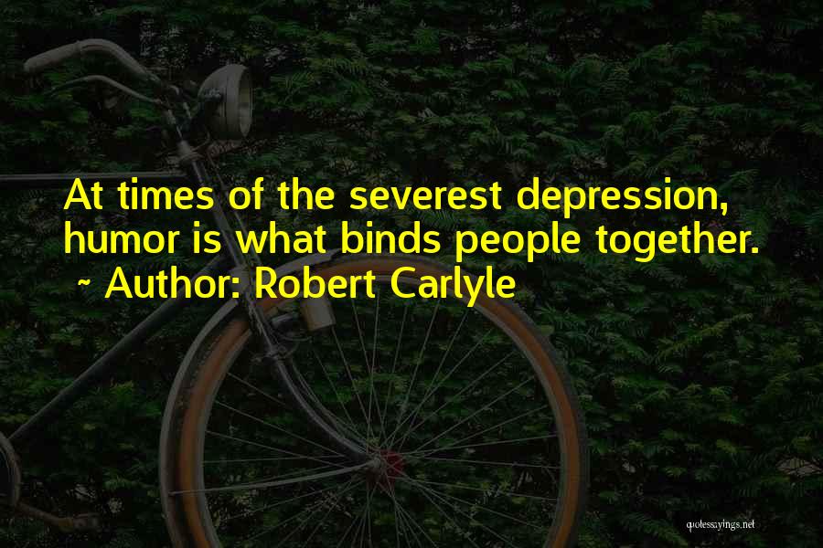 Robert Carlyle Quotes: At Times Of The Severest Depression, Humor Is What Binds People Together.