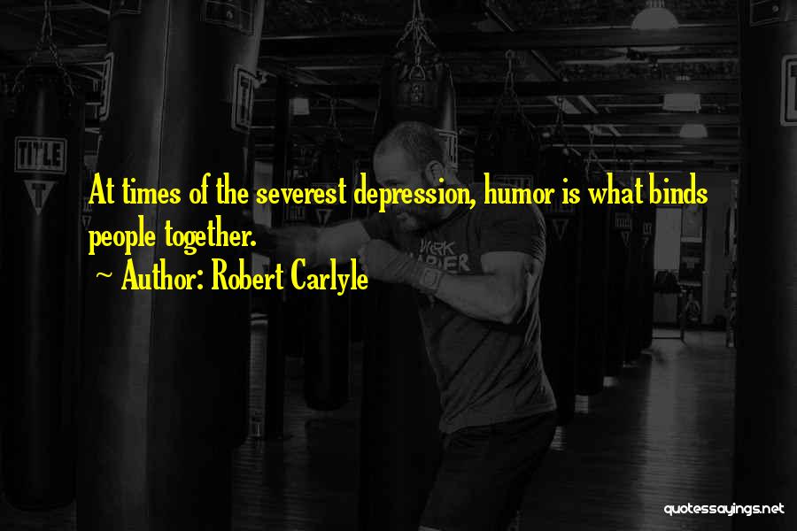 Robert Carlyle Quotes: At Times Of The Severest Depression, Humor Is What Binds People Together.