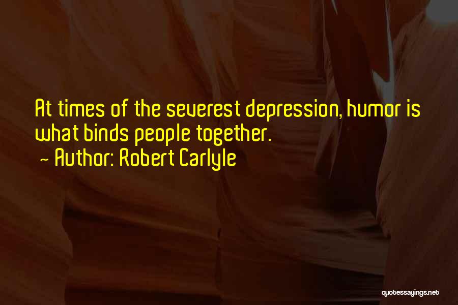 Robert Carlyle Quotes: At Times Of The Severest Depression, Humor Is What Binds People Together.