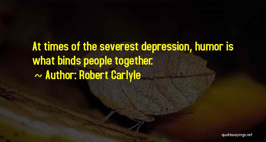 Robert Carlyle Quotes: At Times Of The Severest Depression, Humor Is What Binds People Together.