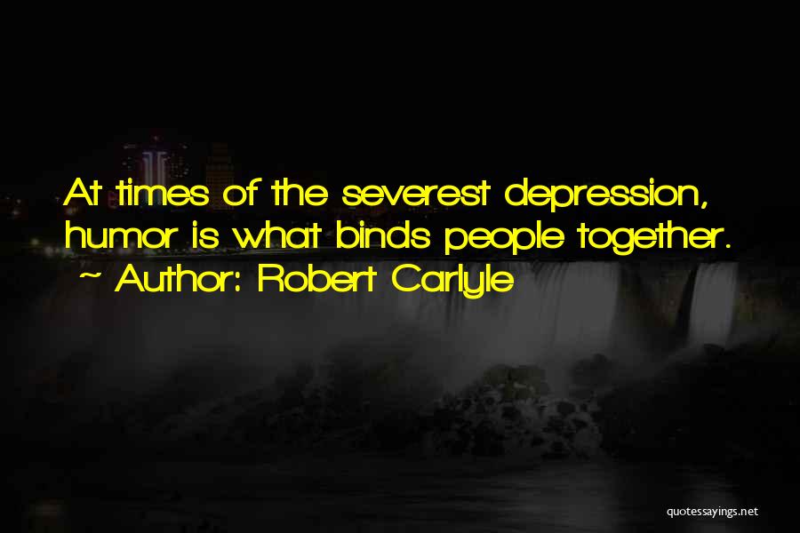 Robert Carlyle Quotes: At Times Of The Severest Depression, Humor Is What Binds People Together.