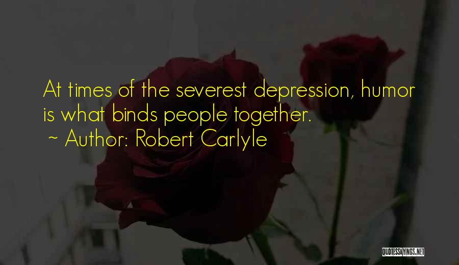 Robert Carlyle Quotes: At Times Of The Severest Depression, Humor Is What Binds People Together.