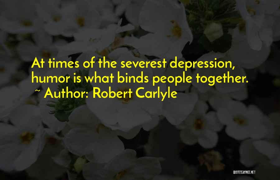 Robert Carlyle Quotes: At Times Of The Severest Depression, Humor Is What Binds People Together.