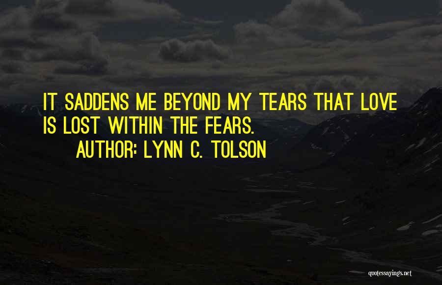 Lynn C. Tolson Quotes: It Saddens Me Beyond My Tears That Love Is Lost Within The Fears.