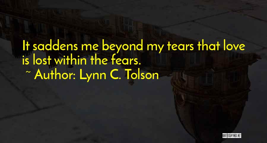Lynn C. Tolson Quotes: It Saddens Me Beyond My Tears That Love Is Lost Within The Fears.