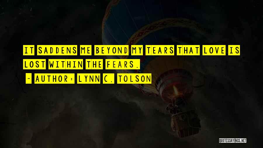 Lynn C. Tolson Quotes: It Saddens Me Beyond My Tears That Love Is Lost Within The Fears.