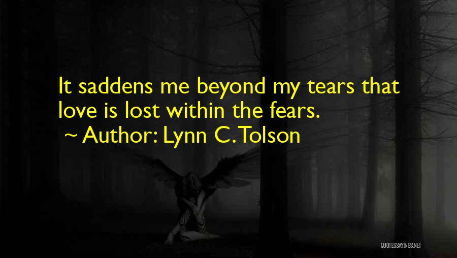 Lynn C. Tolson Quotes: It Saddens Me Beyond My Tears That Love Is Lost Within The Fears.