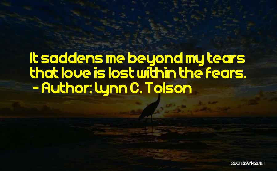 Lynn C. Tolson Quotes: It Saddens Me Beyond My Tears That Love Is Lost Within The Fears.