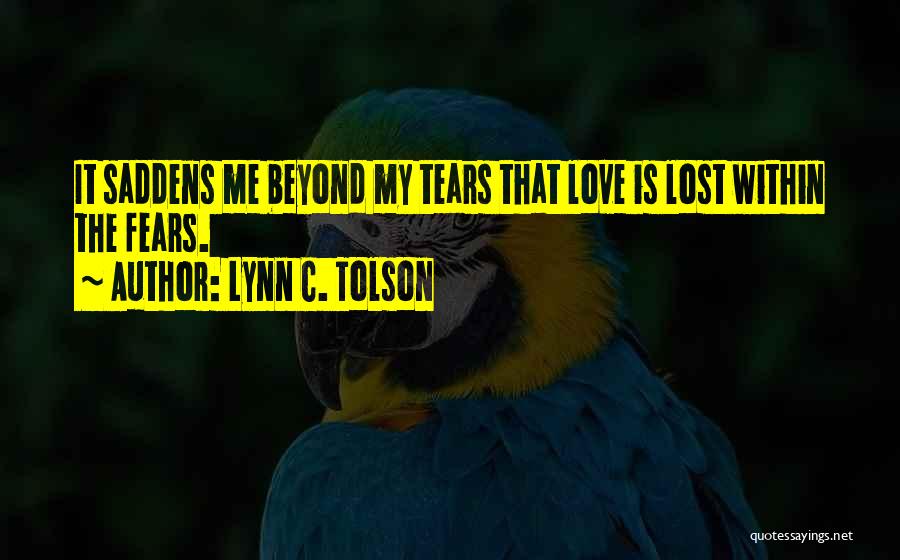 Lynn C. Tolson Quotes: It Saddens Me Beyond My Tears That Love Is Lost Within The Fears.