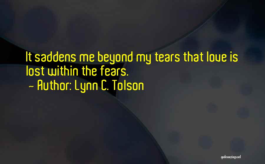Lynn C. Tolson Quotes: It Saddens Me Beyond My Tears That Love Is Lost Within The Fears.