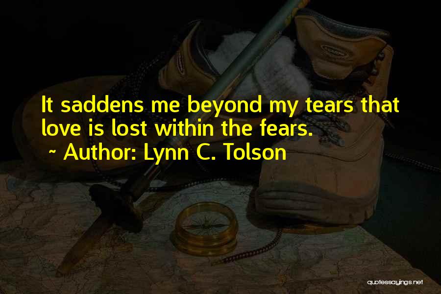 Lynn C. Tolson Quotes: It Saddens Me Beyond My Tears That Love Is Lost Within The Fears.