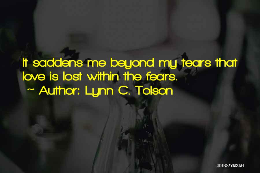 Lynn C. Tolson Quotes: It Saddens Me Beyond My Tears That Love Is Lost Within The Fears.
