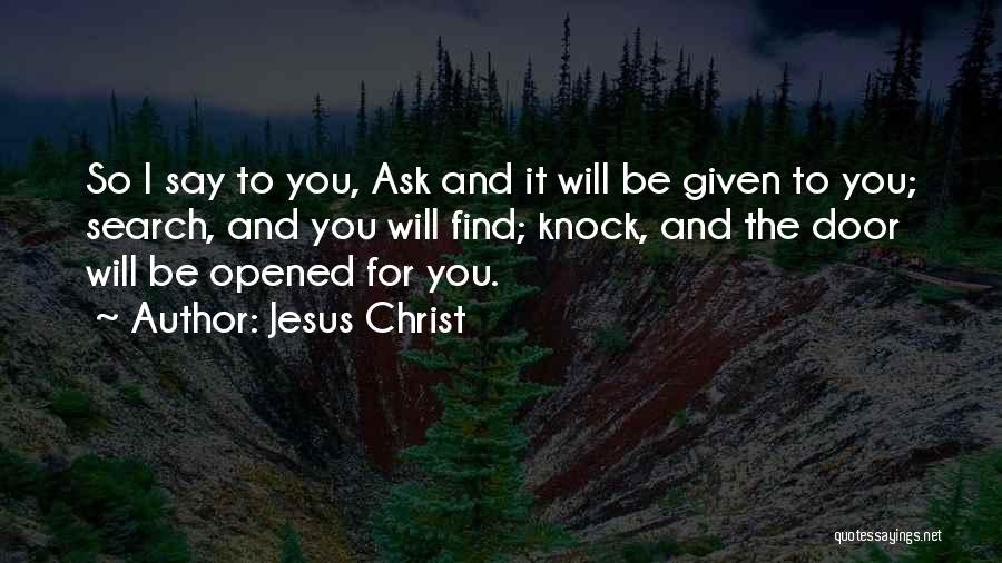 Jesus Christ Quotes: So I Say To You, Ask And It Will Be Given To You; Search, And You Will Find; Knock, And