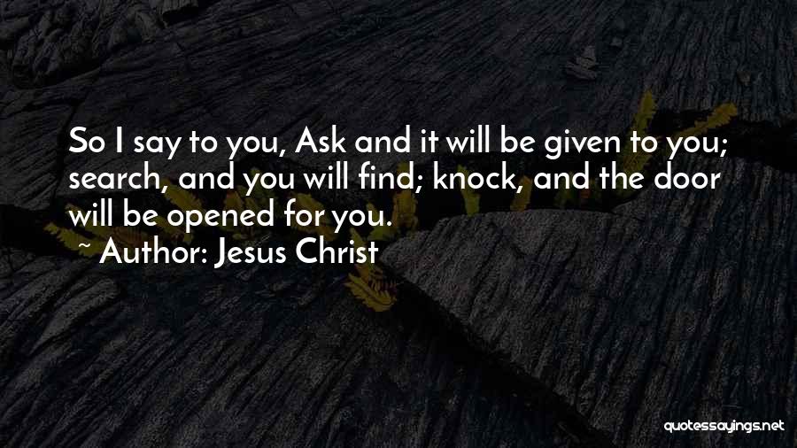 Jesus Christ Quotes: So I Say To You, Ask And It Will Be Given To You; Search, And You Will Find; Knock, And