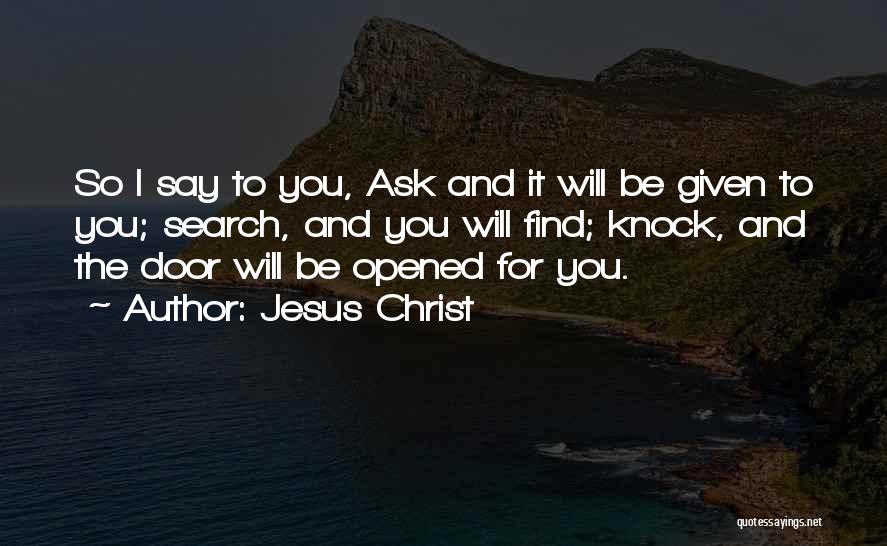 Jesus Christ Quotes: So I Say To You, Ask And It Will Be Given To You; Search, And You Will Find; Knock, And