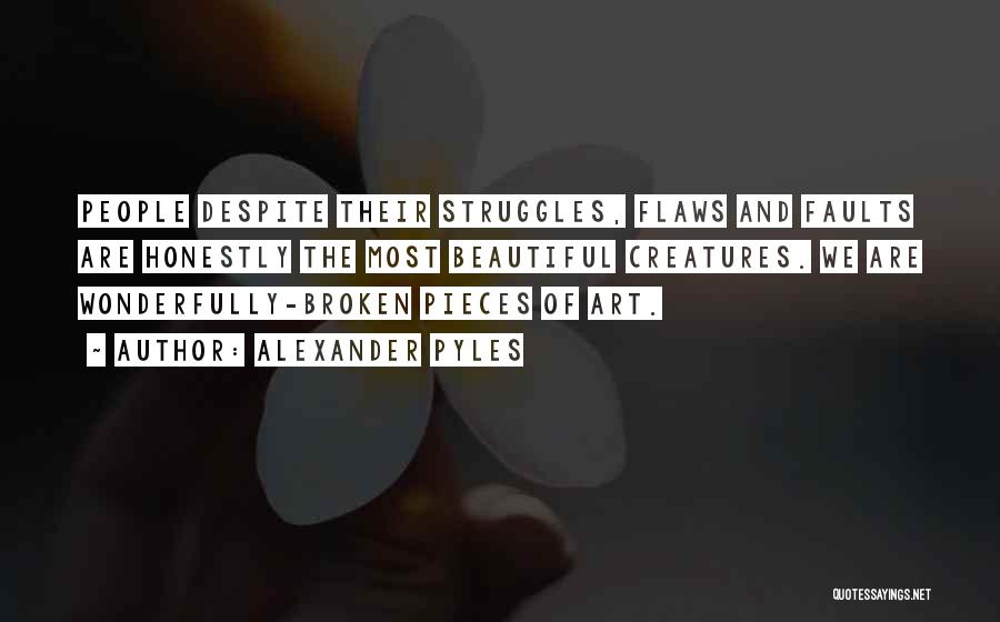 Alexander Pyles Quotes: People Despite Their Struggles, Flaws And Faults Are Honestly The Most Beautiful Creatures. We Are Wonderfully-broken Pieces Of Art.