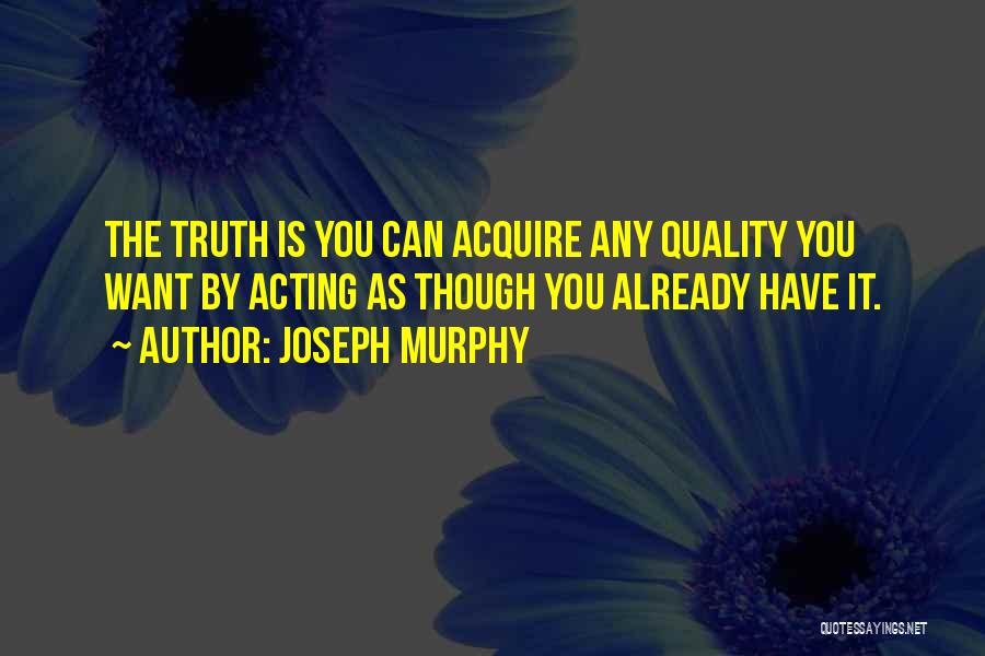Joseph Murphy Quotes: The Truth Is You Can Acquire Any Quality You Want By Acting As Though You Already Have It.