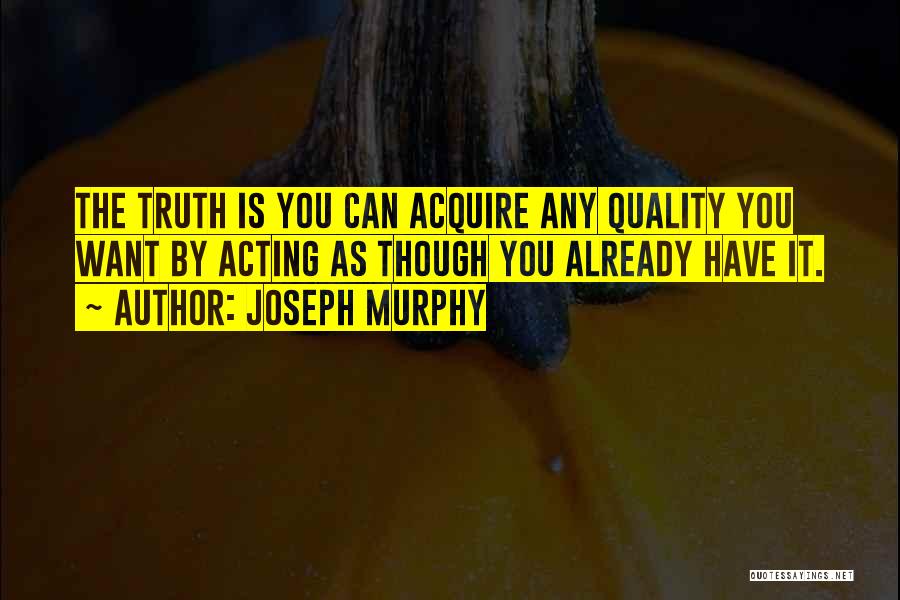 Joseph Murphy Quotes: The Truth Is You Can Acquire Any Quality You Want By Acting As Though You Already Have It.