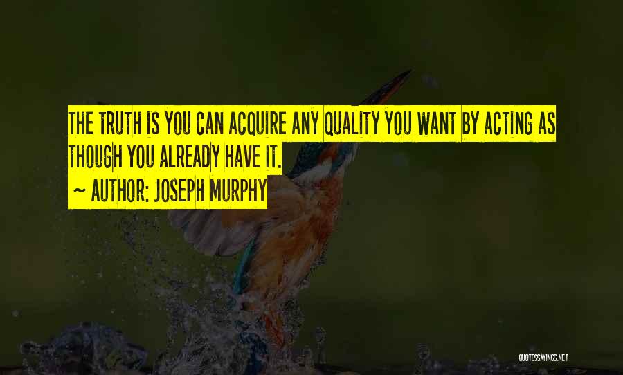 Joseph Murphy Quotes: The Truth Is You Can Acquire Any Quality You Want By Acting As Though You Already Have It.