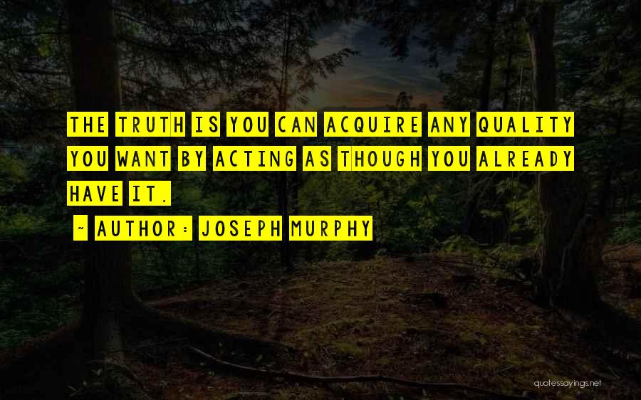 Joseph Murphy Quotes: The Truth Is You Can Acquire Any Quality You Want By Acting As Though You Already Have It.