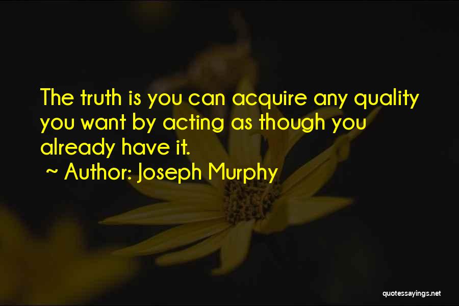 Joseph Murphy Quotes: The Truth Is You Can Acquire Any Quality You Want By Acting As Though You Already Have It.