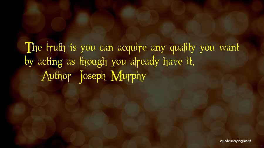 Joseph Murphy Quotes: The Truth Is You Can Acquire Any Quality You Want By Acting As Though You Already Have It.