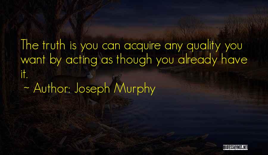 Joseph Murphy Quotes: The Truth Is You Can Acquire Any Quality You Want By Acting As Though You Already Have It.