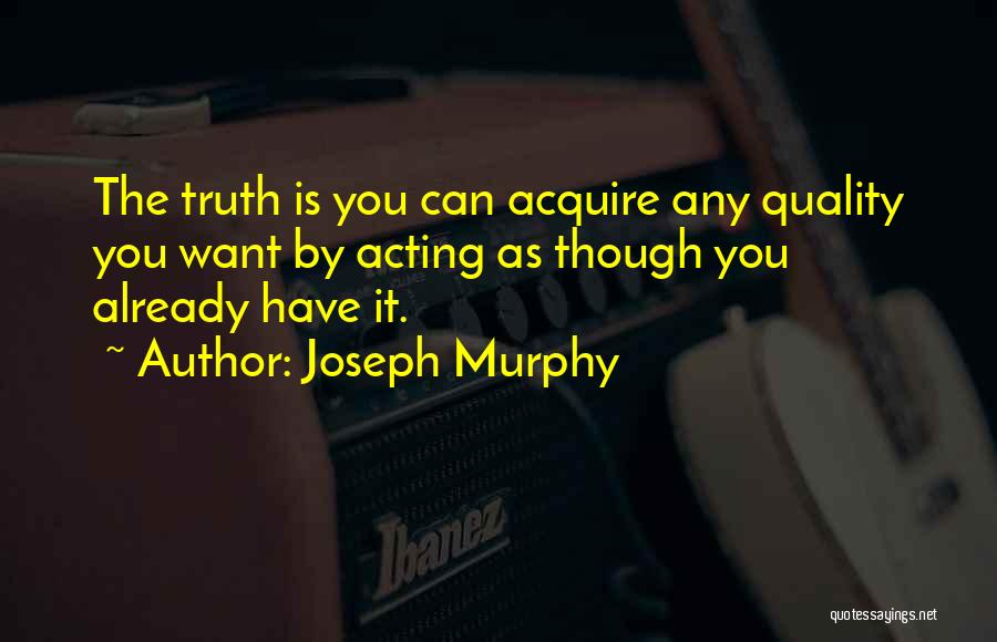 Joseph Murphy Quotes: The Truth Is You Can Acquire Any Quality You Want By Acting As Though You Already Have It.