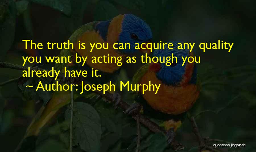 Joseph Murphy Quotes: The Truth Is You Can Acquire Any Quality You Want By Acting As Though You Already Have It.