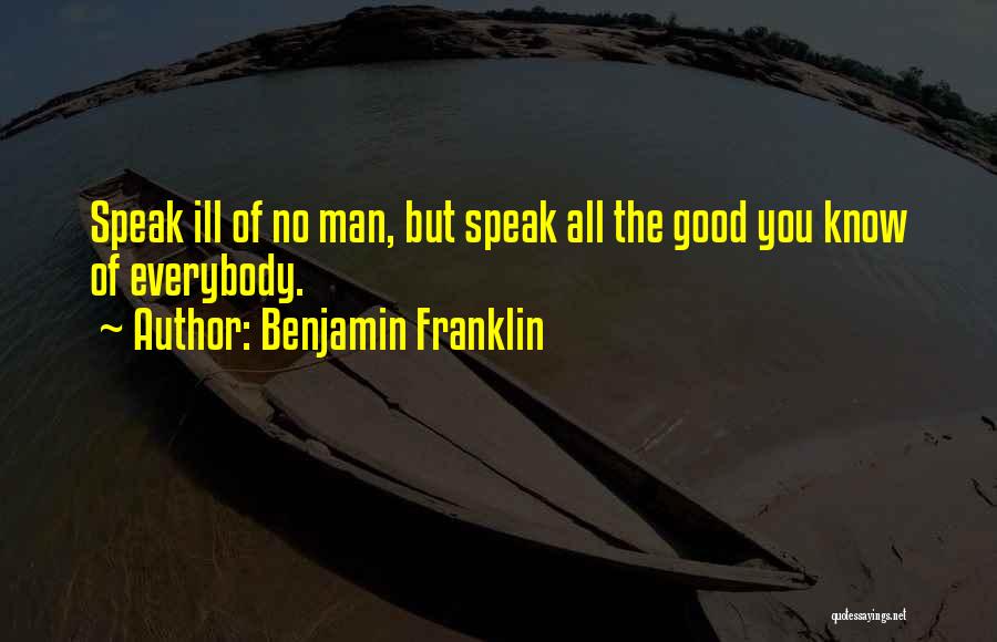Benjamin Franklin Quotes: Speak Ill Of No Man, But Speak All The Good You Know Of Everybody.