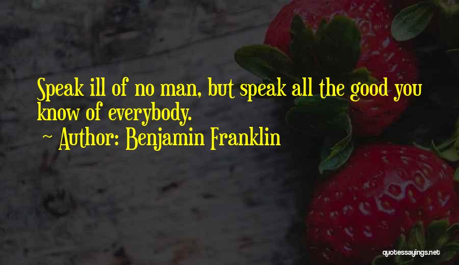 Benjamin Franklin Quotes: Speak Ill Of No Man, But Speak All The Good You Know Of Everybody.