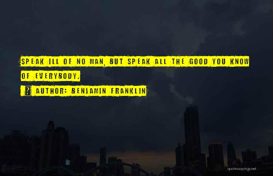 Benjamin Franklin Quotes: Speak Ill Of No Man, But Speak All The Good You Know Of Everybody.