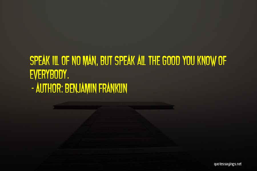 Benjamin Franklin Quotes: Speak Ill Of No Man, But Speak All The Good You Know Of Everybody.