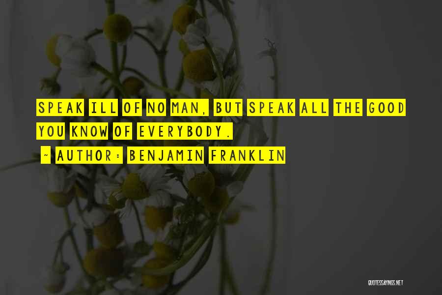Benjamin Franklin Quotes: Speak Ill Of No Man, But Speak All The Good You Know Of Everybody.