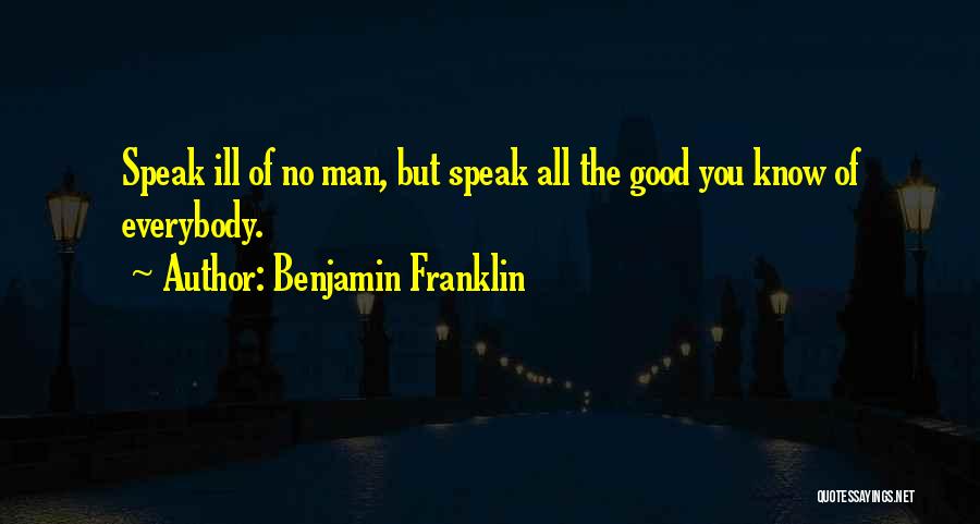 Benjamin Franklin Quotes: Speak Ill Of No Man, But Speak All The Good You Know Of Everybody.
