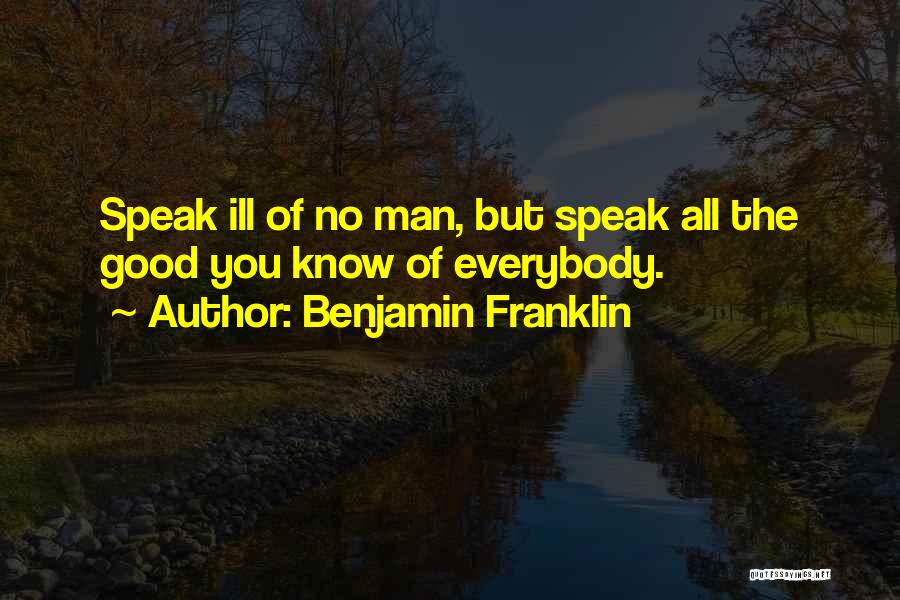 Benjamin Franklin Quotes: Speak Ill Of No Man, But Speak All The Good You Know Of Everybody.