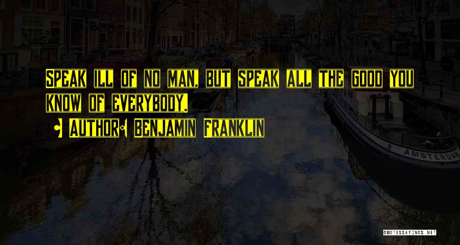 Benjamin Franklin Quotes: Speak Ill Of No Man, But Speak All The Good You Know Of Everybody.