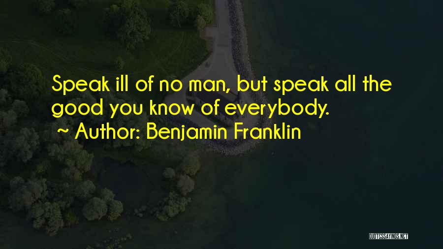 Benjamin Franklin Quotes: Speak Ill Of No Man, But Speak All The Good You Know Of Everybody.