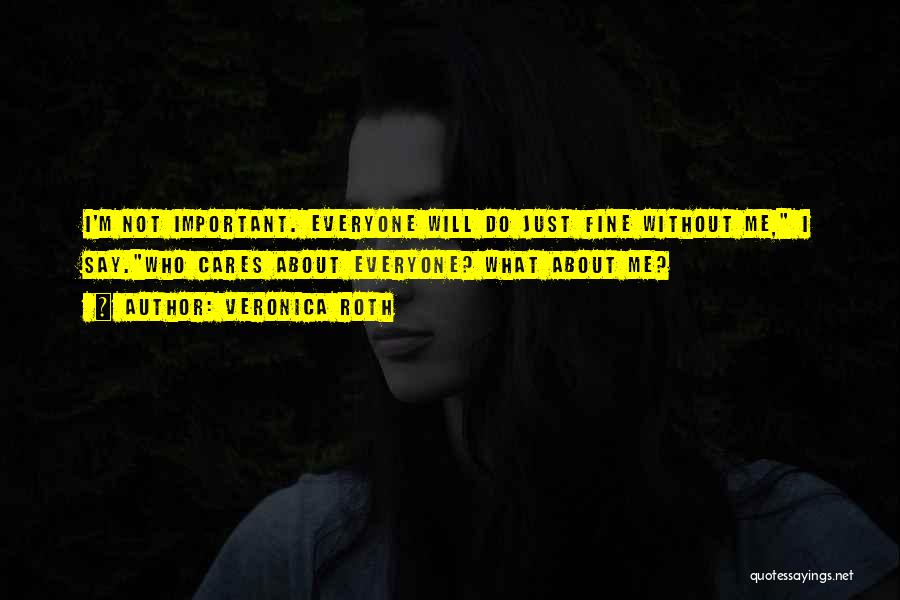 Veronica Roth Quotes: I'm Not Important. Everyone Will Do Just Fine Without Me, I Say.who Cares About Everyone? What About Me?