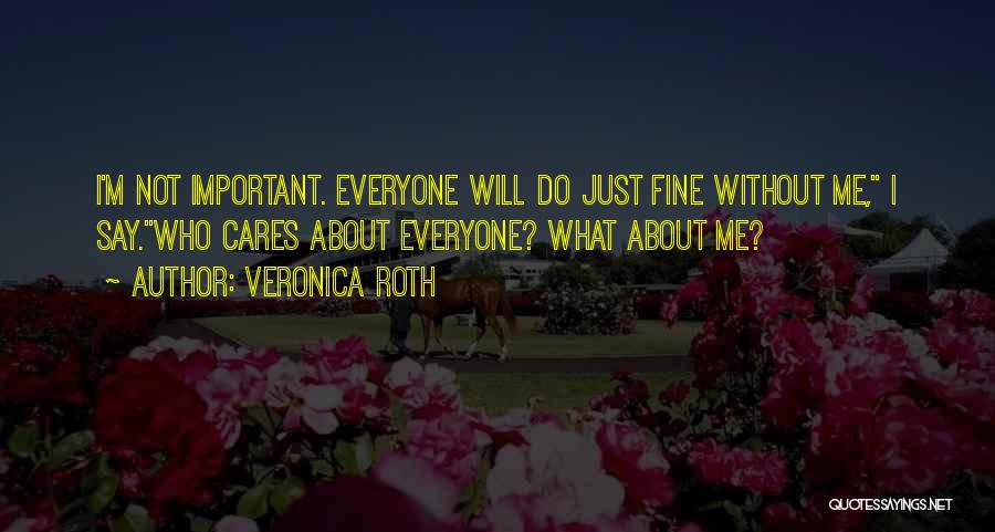 Veronica Roth Quotes: I'm Not Important. Everyone Will Do Just Fine Without Me, I Say.who Cares About Everyone? What About Me?